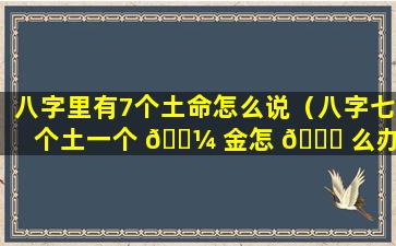 八字里有7个土命怎么说（八字七个土一个 🐼 金怎 🐅 么办）